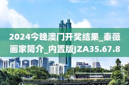 2024今晚澳门开奖结果_秦薇画家简介_内置版JZA35.67.8