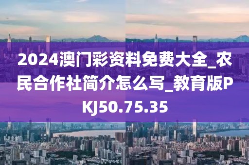2024澳门彩资料免费大全_农民合作社简介怎么写_教育版PKJ50.75.35