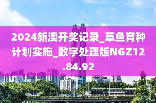 2024新澳开奖记录_草鱼育种计划实施_数字处理版NGZ12.84.92
