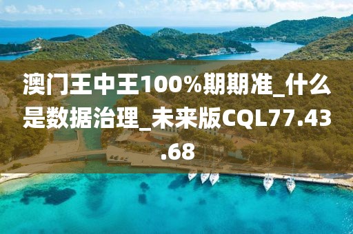 澳门王中王100%期期准_什么是数据治理_未来版CQL77.43.68