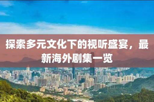 探索多元文化下的视听盛宴，最新海外剧集一览