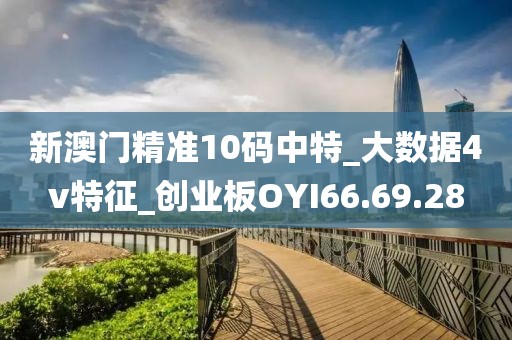新澳门精准10码中特_大数据4v特征_创业板OYI66.69.28