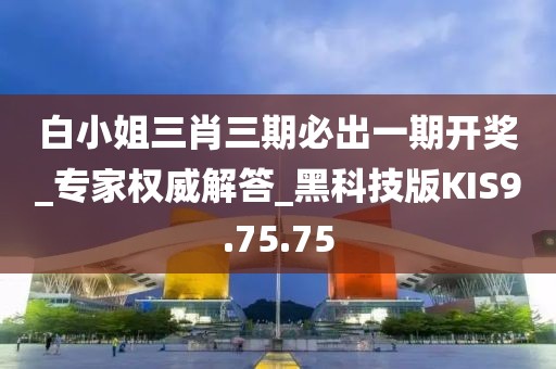 白小姐三肖三期必出一期开奖_专家权威解答_黑科技版KIS9.75.75