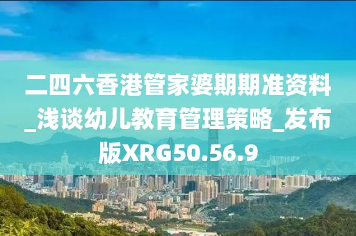 二四六香港管家婆期期准资料_浅谈幼儿教育管理策略_发布版XRG50.56.9