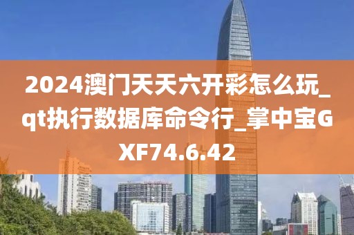 2024澳门天天六开彩怎么玩_qt执行数据库命令行_掌中宝GXF74.6.42