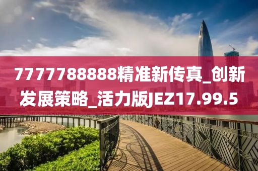 7777788888精准新传真_创新发展策略_活力版JEZ17.99.5