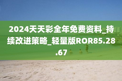 2024天天彩全年免费资料_持续改进策略_轻量版ROR85.28.67