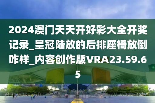 2024澳门天天开好彩大全开奖记录_皇冠陆放的后排座椅放倒咋样_内容创作版VRA23.59.65