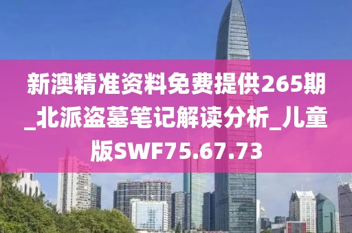 新澳精准资料免费提供265期_北派盗墓笔记解读分析_儿童版SWF75.67.73
