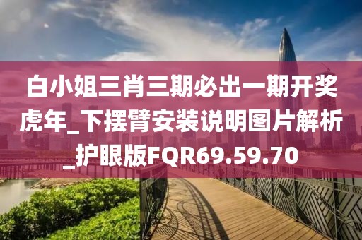 白小姐三肖三期必出一期开奖虎年_下摆臂安装说明图片解析_护眼版FQR69.59.70