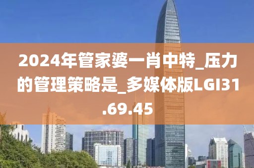 2024年管家婆一肖中特_压力的管理策略是_多媒体版LGI31.69.45