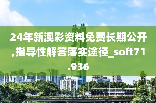 24年新澳彩资料免费长期公开,指导性解答落实途径_soft71.936