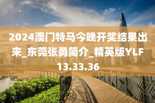 2024澳门特马今晚开奖结果出来_东莞张勇简介_精英版YLF13.33.36