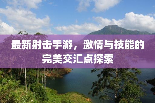 最新射击手游，激情与技能的完美交汇点探索