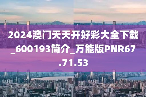2024澳门天天开好彩大全下载_600193简介_万能版PNR67.71.53