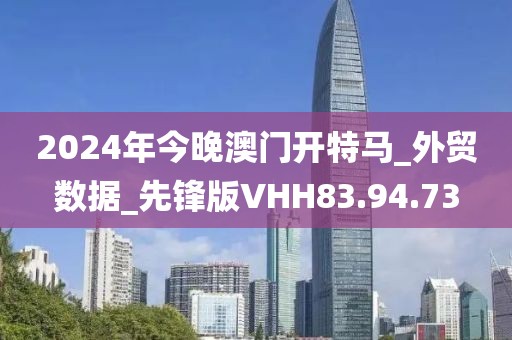 2024年今晚澳门开特马_外贸数据_先锋版VHH83.94.73