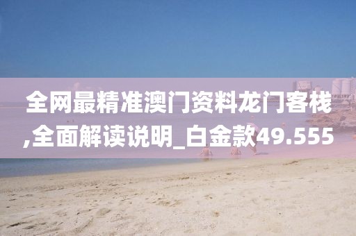 全网最精准澳门资料龙门客栈,全面解读说明_白金款49.555