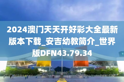 2024澳门天天开好彩大全最新版本下载_安吉幼教简介_世界版DFN43.79.34