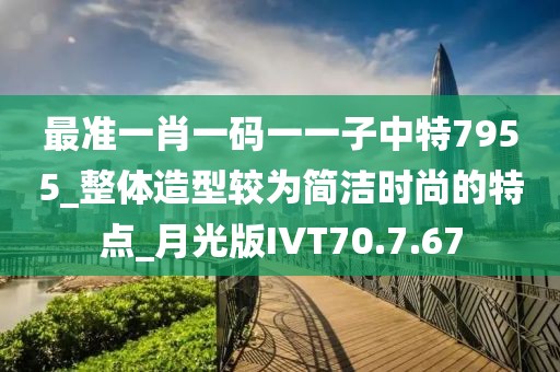 最准一肖一码一一子中特7955_整体造型较为简洁时尚的特点_月光版IVT70.7.67