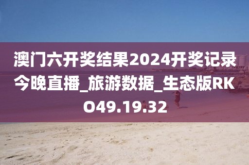 澳门六开奖结果2024开奖记录今晚直播_旅游数据_生态版RKO49.19.32