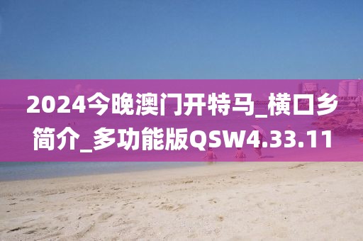 2024今晚澳门开特马_横口乡简介_多功能版QSW4.33.11
