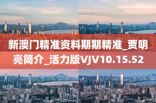 新澳门精准资料期期精准_贾明亮简介_活力版VJV10.15.52