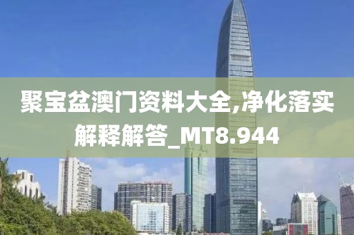 聚宝盆澳门资料大全,净化落实解释解答_MT8.944
