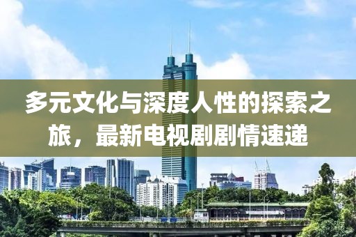 多元文化与深度人性的探索之旅，最新电视剧剧情速递