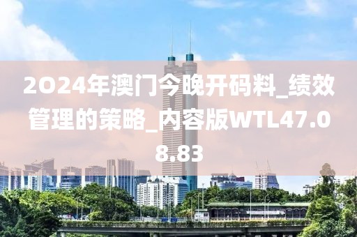 2O24年澳门今晚开码料_绩效管理的策略_内容版WTL47.08.83