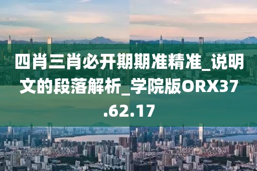 四肖三肖必开期期准精准_说明文的段落解析_学院版ORX37.62.17