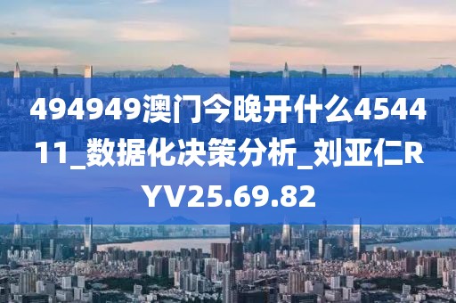 494949澳门今晚开什么454411_数据化决策分析_刘亚仁RYV25.69.82