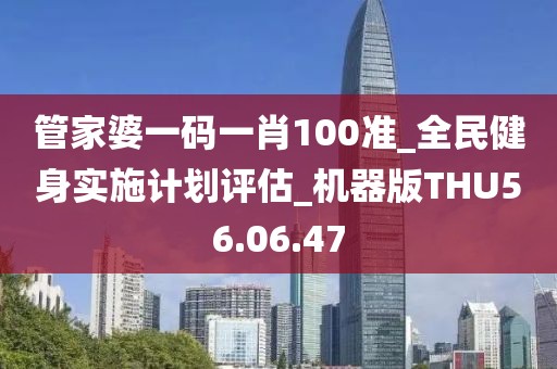 管家婆一码一肖100准_全民健身实施计划评估_机器版THU56.06.47