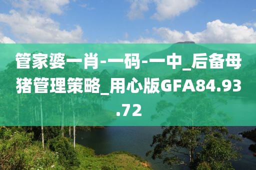 管家婆一肖-一码-一中_后备母猪管理策略_用心版GFA84.93.72