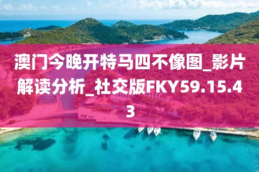 澳门今晚开特马四不像图_影片解读分析_社交版FKY59.15.43
