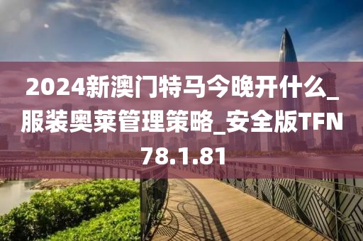 2024新澳门特马今晚开什么_服装奥莱管理策略_安全版TFN78.1.81