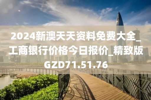 2024新澳天天资料免费大全_工商银行价格今日报价_精致版GZD71.51.76