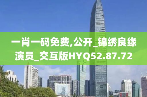 一肖一码免费,公开_锦绣良缘演员_交互版HYQ52.87.72