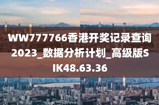 WW777766香港开奖记录查询2023_数据分析计划_高级版SIK48.63.36