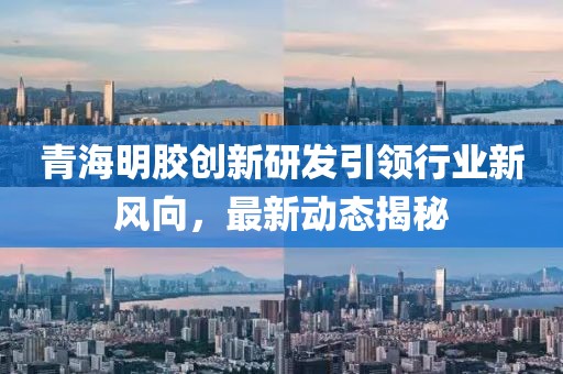 青海明胶创新研发引领行业新风向，最新动态揭秘