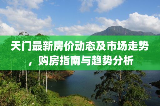 天门最新房价动态及市场走势，购房指南与趋势分析