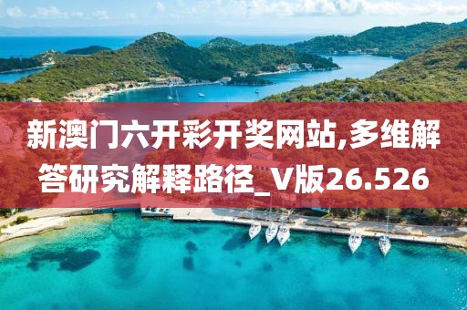 新澳门六开彩开奖网站,多维解答研究解释路径_V版26.526