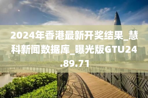 2024年香港最新开奖结果_慧科新闻数据库_曝光版GTU24.89.71