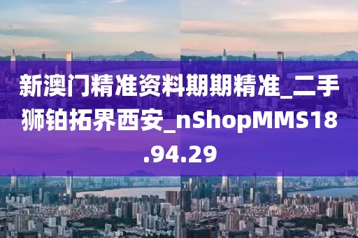 新澳门精准资料期期精准_二手狮铂拓界西安_nShopMMS18.94.29