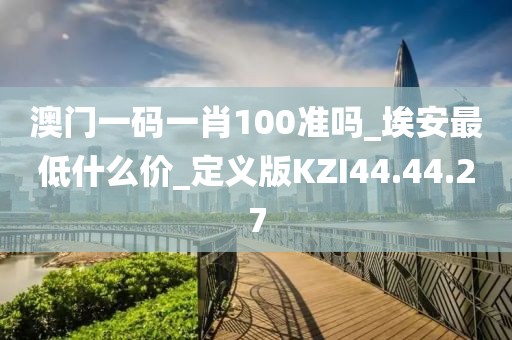 澳门一码一肖100准吗_埃安最低什么价_定义版KZI44.44.27