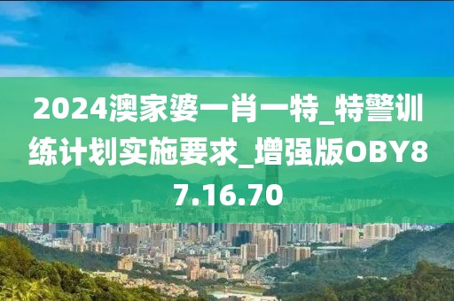 2024澳家婆一肖一特_特警训练计划实施要求_增强版OBY87.16.70