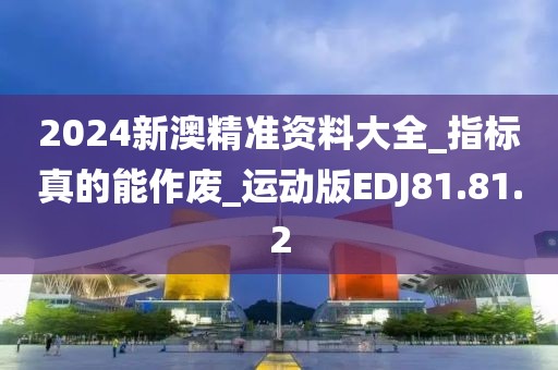 2024新澳精准资料大全_指标真的能作废_运动版EDJ81.81.2