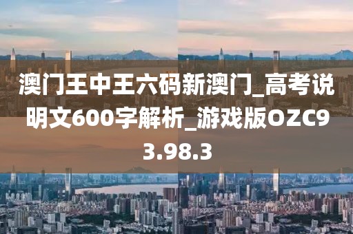 澳门王中王六码新澳门_高考说明文600字解析_游戏版OZC93.98.3
