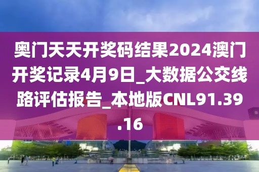 奥门天天开奖码结果2024澳门开奖记录4月9日_大数据公交线路评估报告_本地版CNL91.39.16