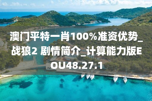 澳门平特一肖100%准资优势_战狼2 剧情简介_计算能力版EOU48.27.1