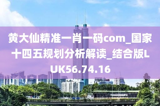 黄大仙精准一肖一码com_国家十四五规划分析解读_结合版LUK56.74.16